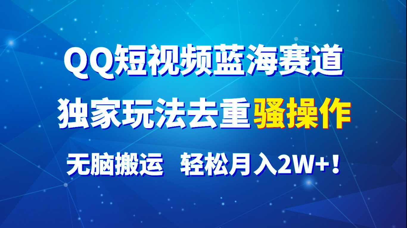 QQ短视频蓝海赛道，独家玩法去重骚操作，无脑搬运，轻松月入2W+！-同心网创