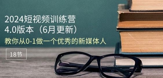 2024短视频训练营-6月4.0版本：教你从0-1做一个优秀的新媒体人(18节)-404网创