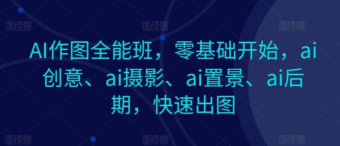 AI作图全能班，零基础开始，ai创意、ai摄影、ai置景、ai后期，快速出图-同心网创