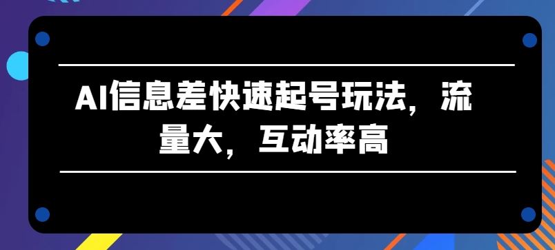 AI信息差快速起号玩法，流量大，互动率高【揭秘】-同心网创