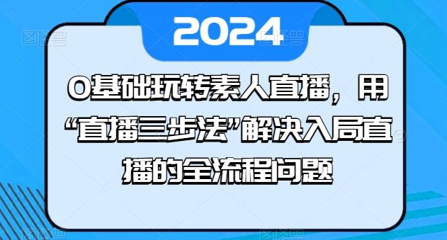 0基础玩转素人直播，用“直播三步法”解决入局直播的全流程问题-同心网创