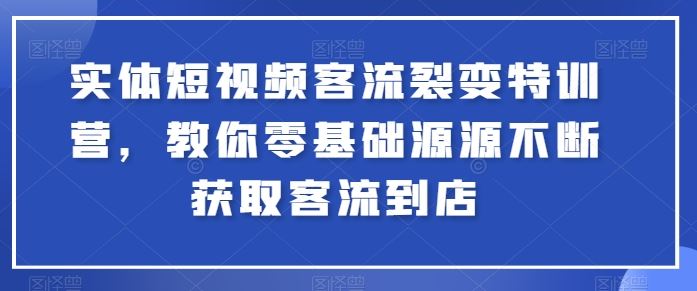 实体短视频客流裂变特训营，教你零基础源源不断获取客流到店-404网创