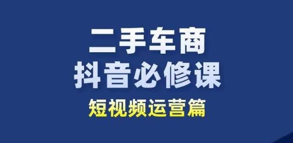 二手车商抖音必修课短视频运营，二手车行业从业者新赛道-同心网创