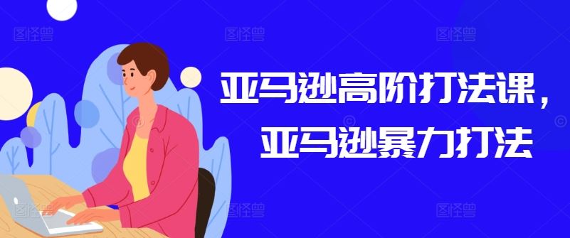 亚马逊高阶打法课，亚马逊暴力打法-同心网创