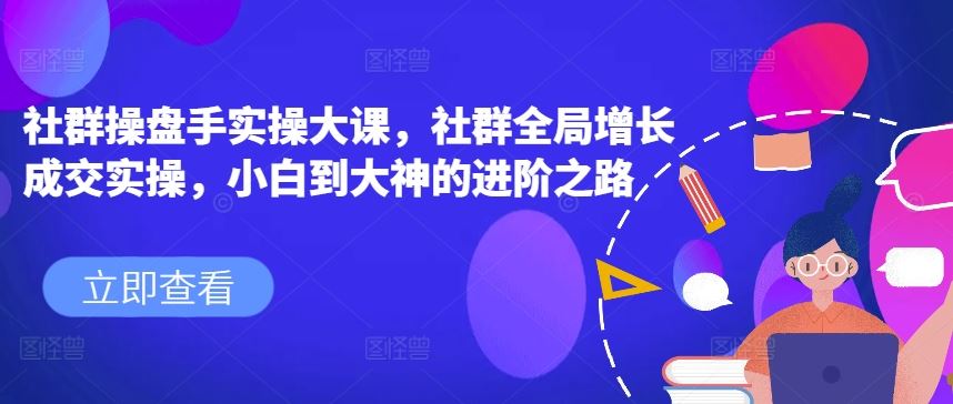 社群操盘手实操大课，社群全局增长成交实操，小白到大神的进阶之路-同心网创