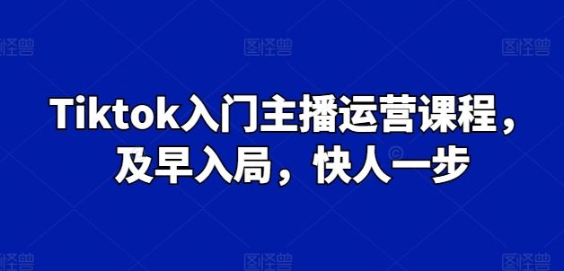 Tiktok入门主播运营课程，及早入局，快人一步-同心网创