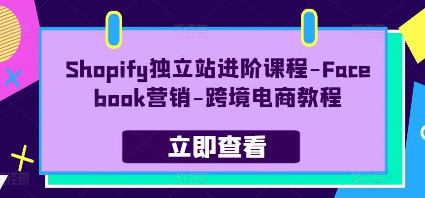 Shopify独立站进阶课程-Facebook营销-跨境电商教程-同心网创