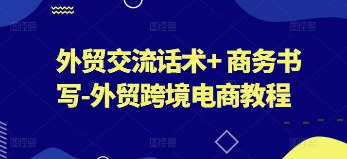 外贸交流话术+ 商务书写-外贸跨境电商教程-同心网创