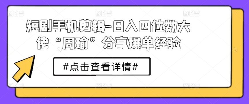 短剧手机剪辑-日入四位数大佬“周瑜”分享爆单经验-同心网创