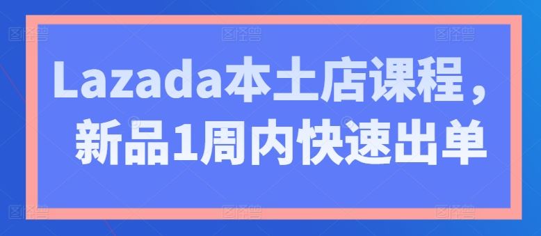 Lazada本土店课程，新品1周内快速出单-同心网创