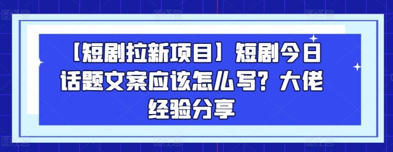 【短剧拉新项目】短剧今日话题文案应该怎么写？大佬经验分享-同心网创