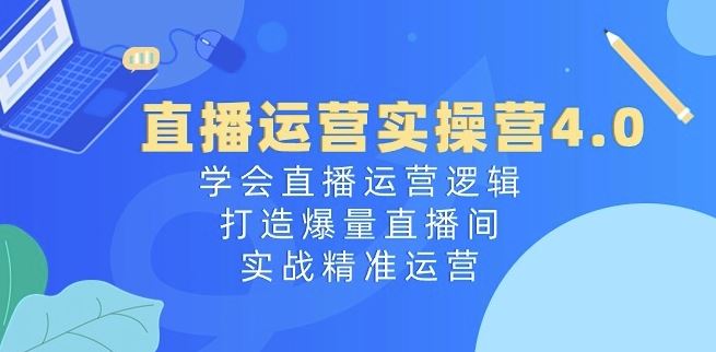 直播运营实操营4.0：学会直播运营逻辑，打造爆量直播间，实战精准运营-同心网创