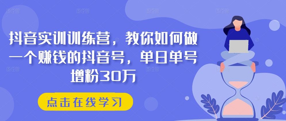 抖音实训训练营，教你如何做一个赚钱的抖音号，单日单号增粉30万-404网创