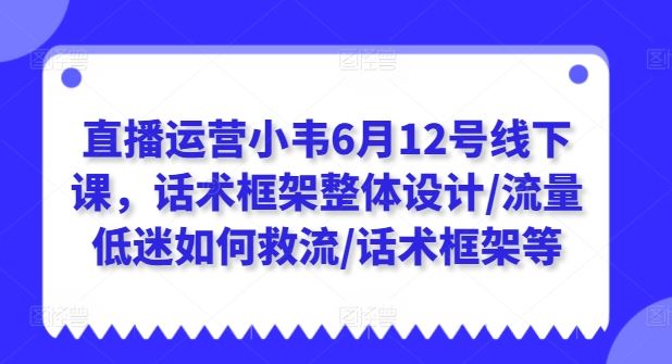 直播运营小韦6月12号线下课，话术框架整体设计/流量低迷如何救流/话术框架等-同心网创