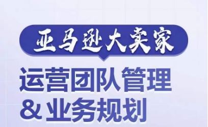 亚马逊大卖家-运营团队管理&业务规划，为你揭秘如何打造超强实力的运营团队-404网创