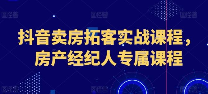 抖音卖房拓客实战课程，房产经纪人专属课程-同心网创