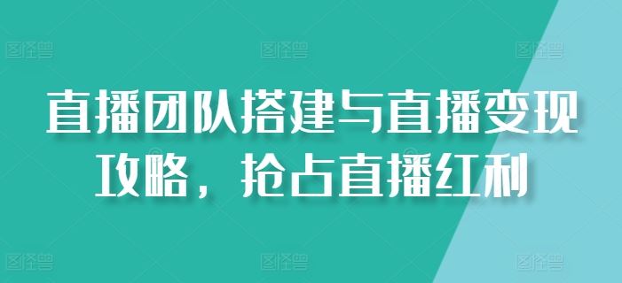 直播团队搭建与直播变现攻略，抢占直播红利-404网创