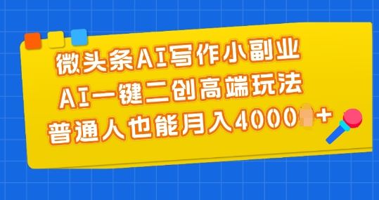 微头条AI写作小副业，AI一键二创高端玩法 普通人也能月入4000+【揭秘】-同心网创