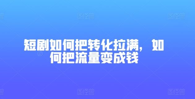 短剧如何把转化拉满，如何把流量变成钱-同心网创