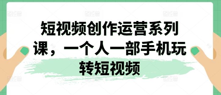 短视频创作运营系列课，一个人一部手机玩转短视频-同心网创