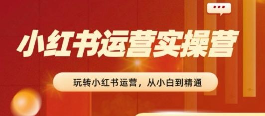 2024小红书运营实操营，​从入门到精通，完成从0~1~100-同心网创