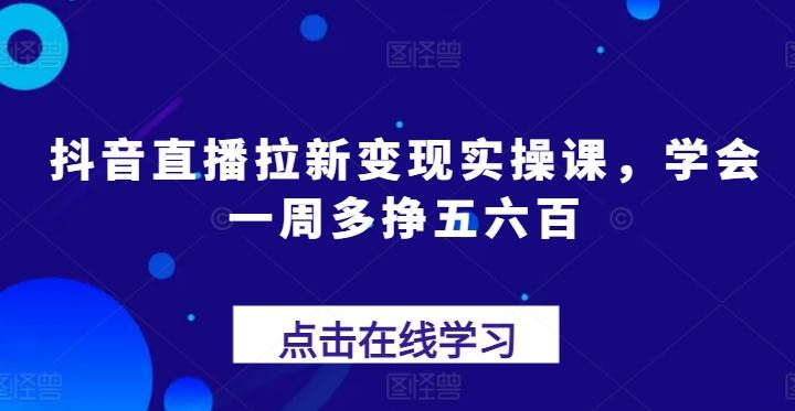 抖音直播拉新变现实操课，学会一周多挣五六百-同心网创