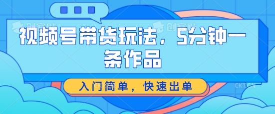 视频号带货玩法，5分钟一条作品，入门简单，快速出单【揭秘】-404网创