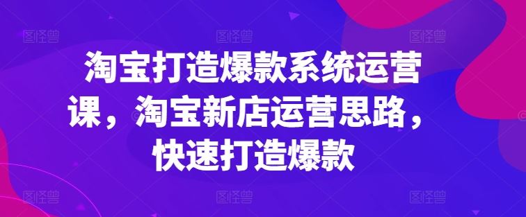 淘宝打造爆款系统运营课，淘宝新店运营思路，快速打造爆款-404网创