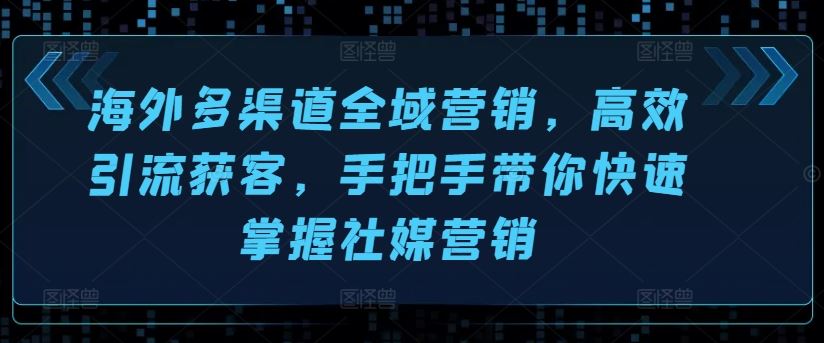 海外多渠道全域营销，高效引流获客，手把手带你快速掌握社媒营销-同心网创