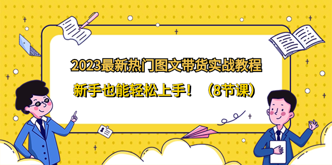 （8344期）2023最新热门-图文带货实战教程，新手也能轻松上手！（8节课）-404网创