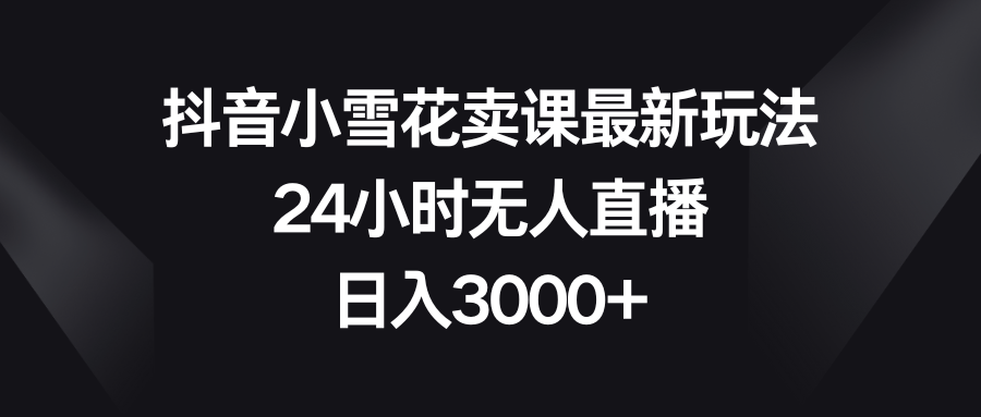 （8322期）抖音小雪花卖课最新玩法，24小时无人直播，日入3000+-同心网创