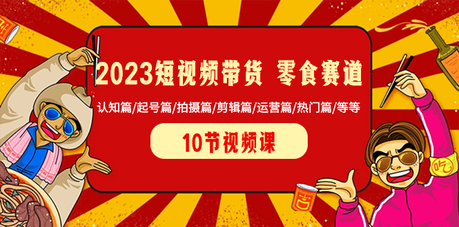 （8358期）2023短视频带货 零食赛道 认知篇/起号篇/拍摄篇/剪辑篇/运营篇/热门篇/等等-404网创