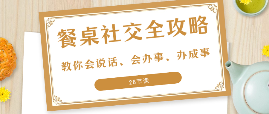 （8352期）27项·餐桌社交 全攻略：教你会说话、会办事、办成事（28节课）-404网创