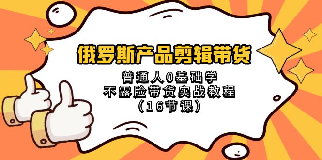 （8411期）俄罗斯 产品剪辑带货，普通人0基础学不露脸带货实战教程（16节课）-同心网创