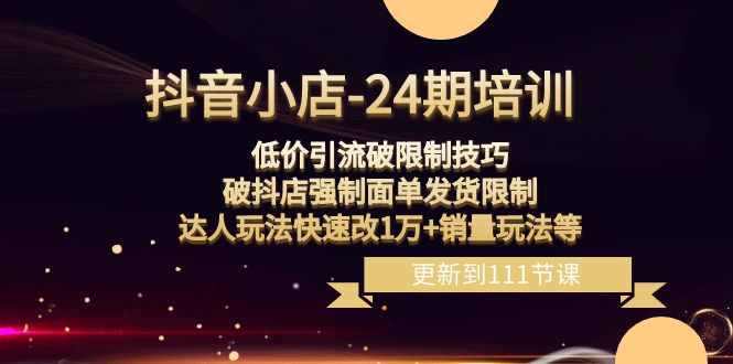 （8394期）抖音小店-24期：低价引流破限制技巧，破抖店强制面单发货限制，达人玩法…-404网创