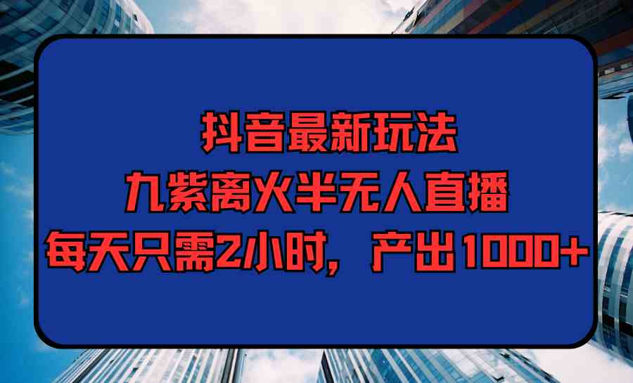 （9619期）抖音最新玩法，九紫离火半无人直播，每天只需2小时，产出1000+-同心网创