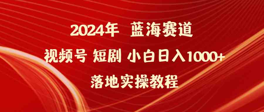 （9634期）2024年蓝海赛道视频号短剧 小白日入1000+落地实操教程-404网创