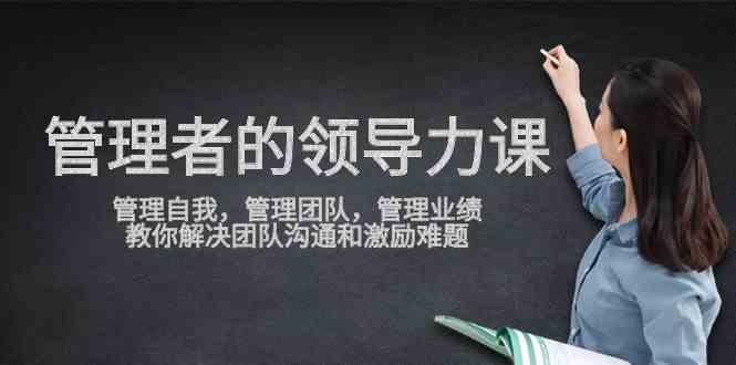 （9665期）管理者领导力课，管理自我，管理团队，管理业绩，教你解决团队沟通和激…-404网创