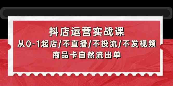 （9705期）抖店运营实战课：从0-1起店/不直播/不投流/不发视频/商品卡自然流出单-同心网创