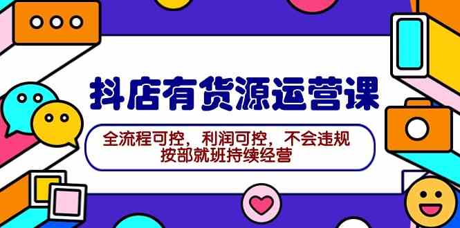 （9702期）2024抖店有货源运营课：全流程可控，利润可控，不会违规，按部就班持续经营-404网创