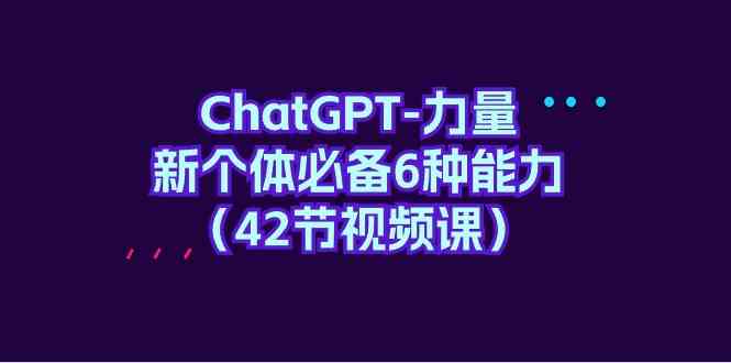 （9684期）ChatGPT-力量 新个体必备6种能力（42节视频课）-同心网创