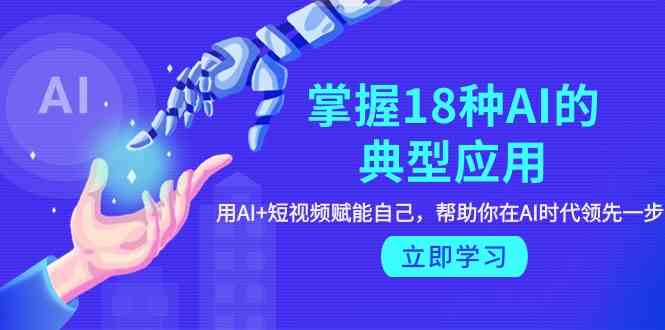 （9683期）掌握18种AI的典型应用，用AI+短视频 赋能自己，帮助你在AI时代领先一步-同心网创