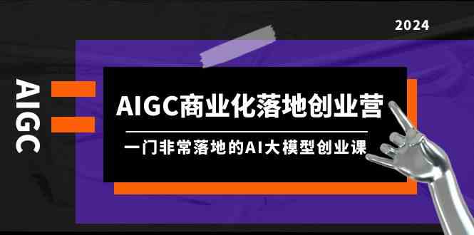 （9759期）AIGC-商业化落地创业营，一门非常落地的AI大模型创业课（8节课+资料）-404网创