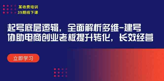 （9806期）某收费培训39期线下课：起号底层逻辑，全面解析多维 建号，协助电商创业…-同心网创