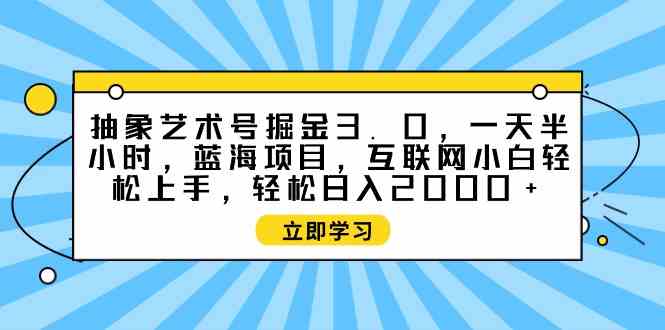 （9711期）抽象艺术号掘金3.0，一天半小时 ，蓝海项目， 互联网小白轻松上手，轻松…-同心网创