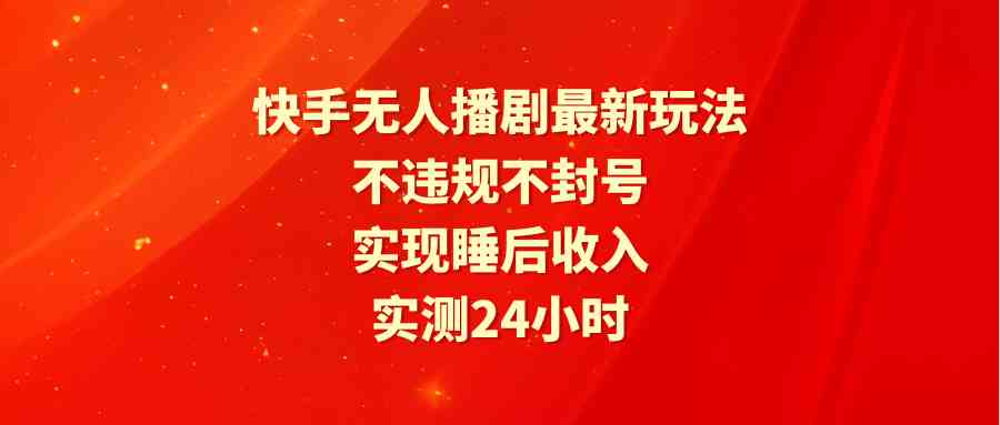 （9769期）快手无人播剧最新玩法，实测24小时不违规不封号，实现睡后收入-同心网创