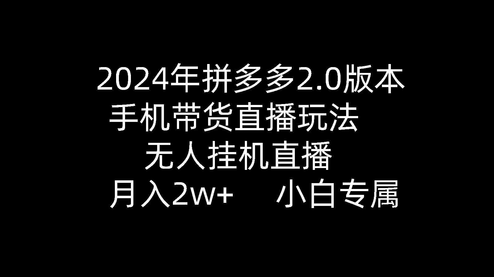 （9768期）2024年拼多多2.0版本，手机带货直播玩法，无人挂机直播， 月入2w+， 小…-404网创