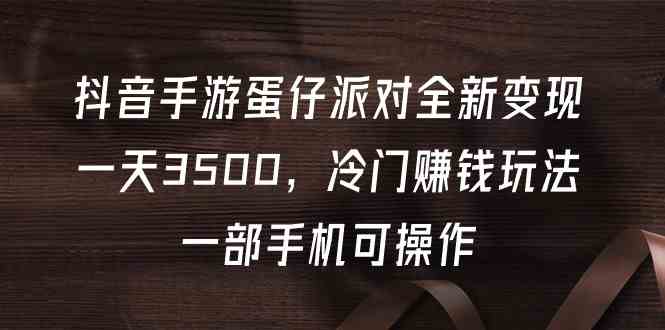 （9823期）抖音手游蛋仔派对全新变现，一天3500，冷门赚钱玩法，一部手机可操作-同心网创