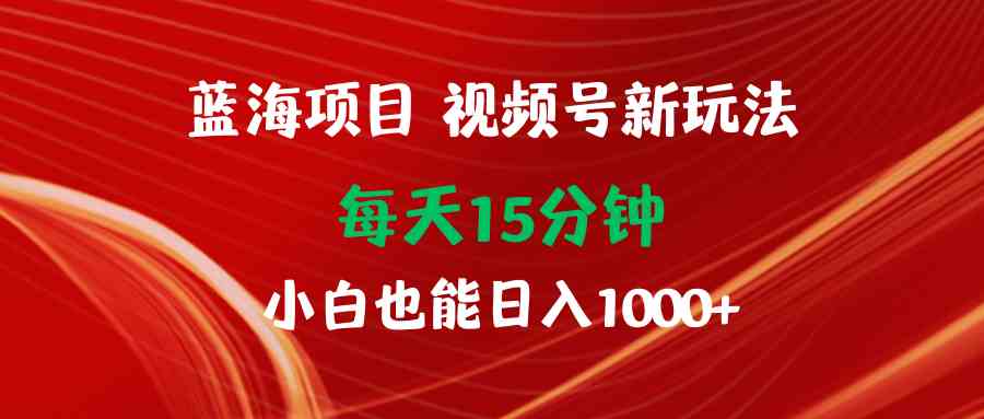 （9813期）蓝海项目视频号新玩法 每天15分钟 小白也能日入1000+-同心网创