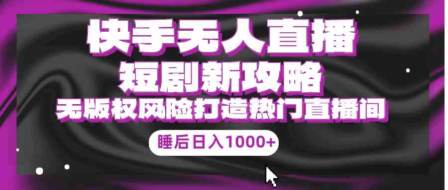 （9918期）快手无人直播短剧新攻略，合规无版权风险，打造热门直播间，睡后日入1000+-404网创